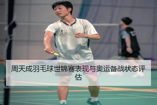 周天成羽毛球世锦赛表现与奥运备战状态评估 | kaiyuan